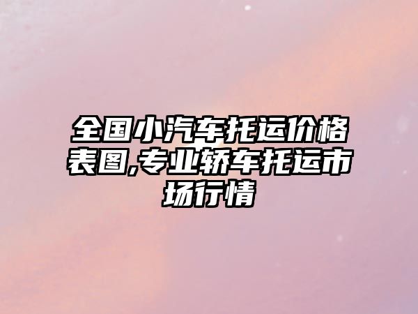 全國小汽車托運價格表圖,專業(yè)轎車托運市場行情