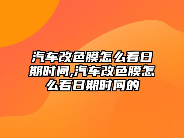 汽車改色膜怎么看日期時(shí)間,汽車改色膜怎么看日期時(shí)間的