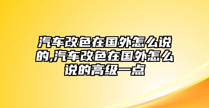 汽車改色在國外怎么說的,汽車改色在國外怎么說的高級一點