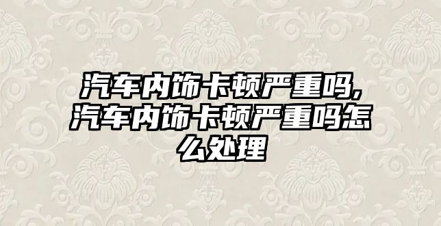 汽車內飾卡頓嚴重嗎,汽車內飾卡頓嚴重嗎怎么處理