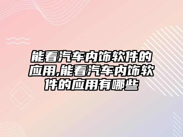 能看汽車內(nèi)飾軟件的應用,能看汽車內(nèi)飾軟件的應用有哪些