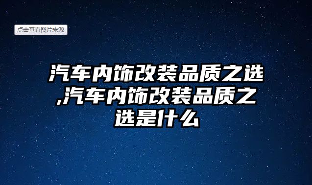 汽車內(nèi)飾改裝品質(zhì)之選,汽車內(nèi)飾改裝品質(zhì)之選是什么