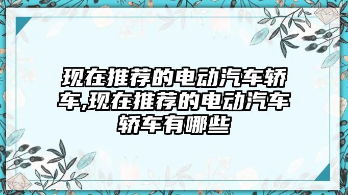 現(xiàn)在推薦的電動汽車轎車,現(xiàn)在推薦的電動汽車轎車有哪些