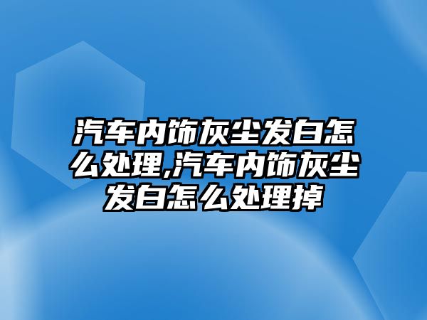 汽車內(nèi)飾灰塵發(fā)白怎么處理,汽車內(nèi)飾灰塵發(fā)白怎么處理掉