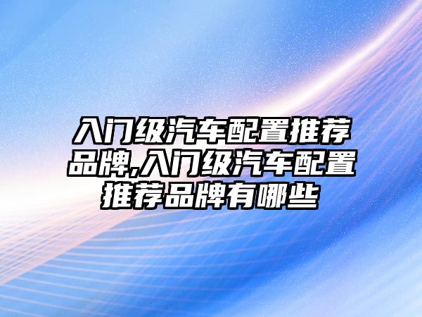 入門級(jí)汽車配置推薦品牌,入門級(jí)汽車配置推薦品牌有哪些