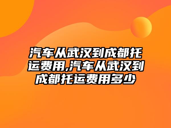 汽車從武漢到成都托運(yùn)費(fèi)用,汽車從武漢到成都托運(yùn)費(fèi)用多少