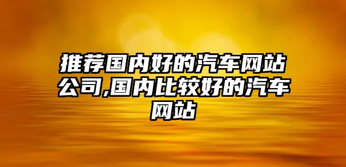 推薦國(guó)內(nèi)好的汽車(chē)網(wǎng)站公司,國(guó)內(nèi)比較好的汽車(chē)網(wǎng)站