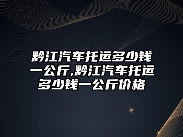 黔江汽車托運多少錢一公斤,黔江汽車托運多少錢一公斤價格