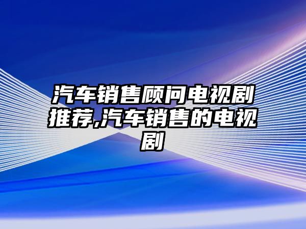 汽車銷售顧問電視劇推薦,汽車銷售的電視劇