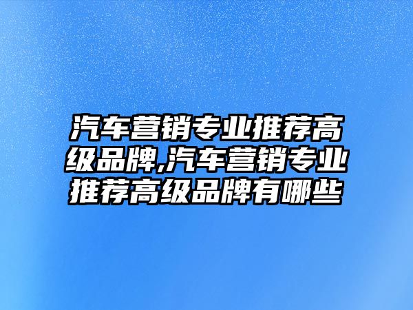 汽車營(yíng)銷專業(yè)推薦高級(jí)品牌,汽車營(yíng)銷專業(yè)推薦高級(jí)品牌有哪些