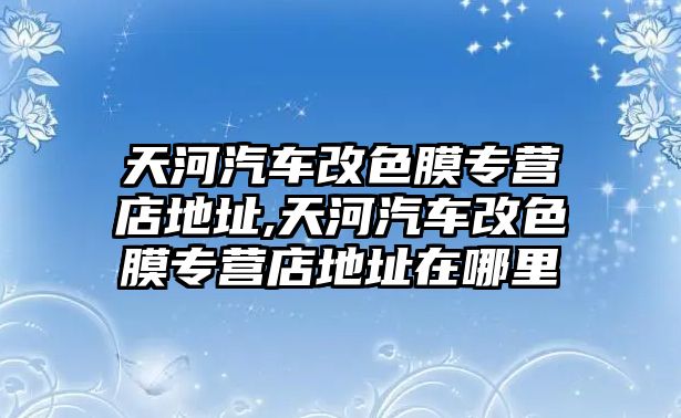 天河汽車改色膜專營店地址,天河汽車改色膜專營店地址在哪里