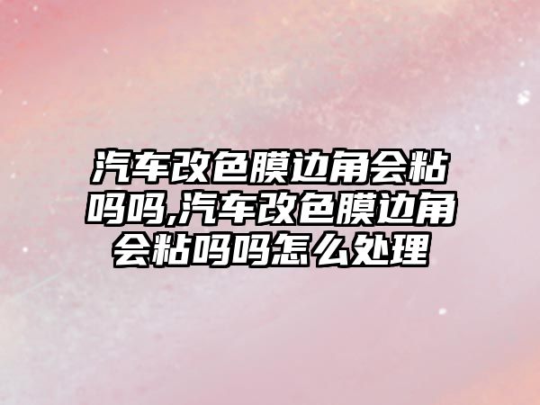 汽車改色膜邊角會粘嗎嗎,汽車改色膜邊角會粘嗎嗎怎么處理