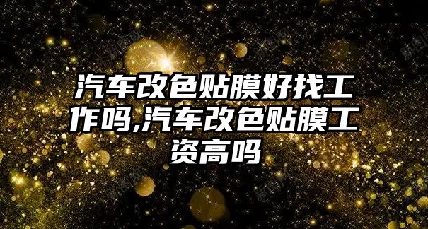 汽車改色貼膜好找工作嗎,汽車改色貼膜工資高嗎