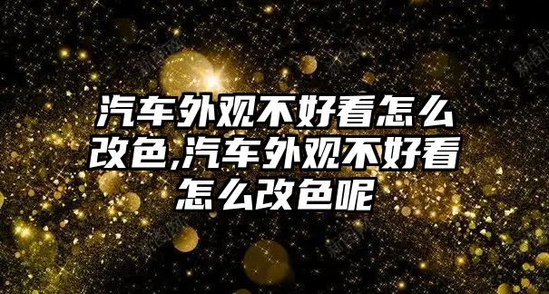 汽車外觀不好看怎么改色,汽車外觀不好看怎么改色呢