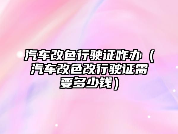 汽車改色行駛證咋辦（汽車改色改行駛證需要多少錢）