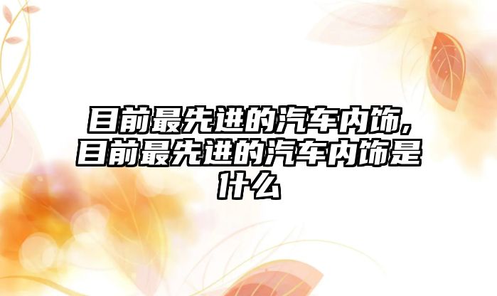 目前最先進的汽車內飾,目前最先進的汽車內飾是什么