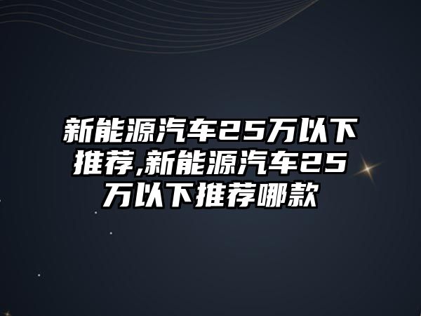 新能源汽車25萬(wàn)以下推薦,新能源汽車25萬(wàn)以下推薦哪款