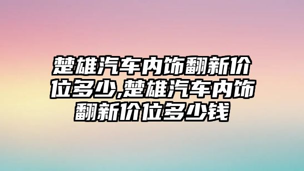 楚雄汽車內(nèi)飾翻新價位多少,楚雄汽車內(nèi)飾翻新價位多少錢