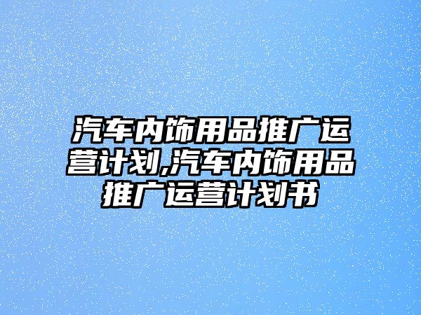 汽車內(nèi)飾用品推廣運(yùn)營(yíng)計(jì)劃,汽車內(nèi)飾用品推廣運(yùn)營(yíng)計(jì)劃書