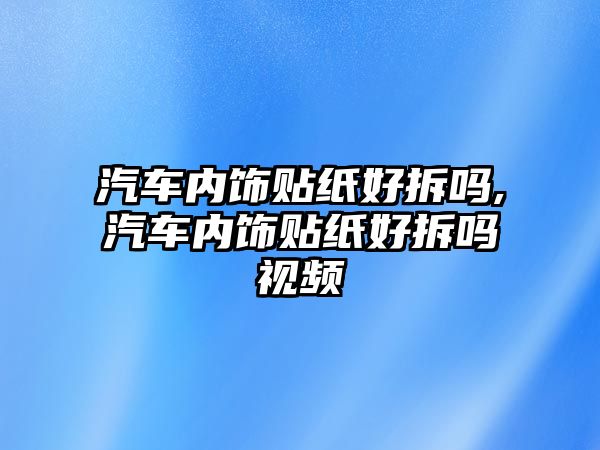 汽車內(nèi)飾貼紙好拆嗎,汽車內(nèi)飾貼紙好拆嗎視頻