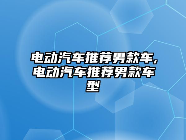 電動汽車推薦男款車,電動汽車推薦男款車型