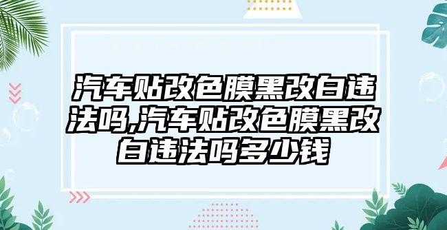 汽車(chē)貼改色膜黑改白違法嗎,汽車(chē)貼改色膜黑改白違法嗎多少錢(qián)