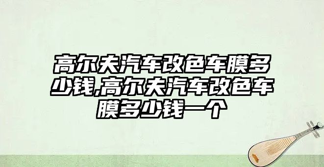 高爾夫汽車改色車膜多少錢,高爾夫汽車改色車膜多少錢一個