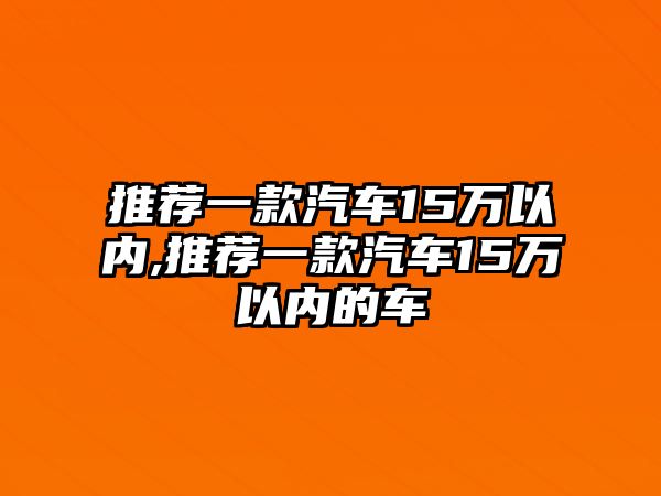 推薦一款汽車15萬以內(nèi),推薦一款汽車15萬以內(nèi)的車