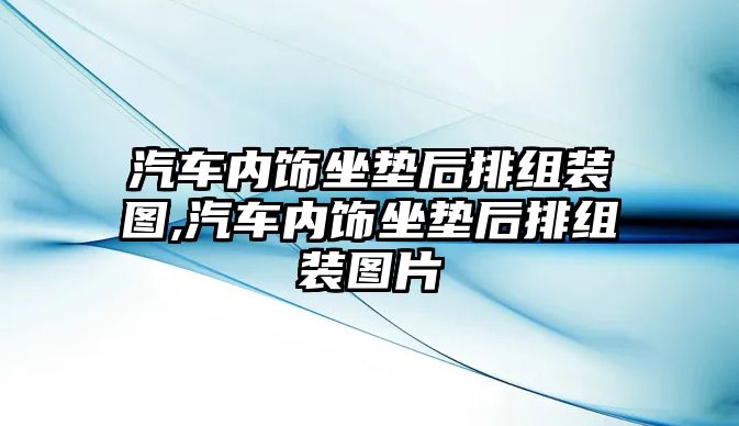 汽車內(nèi)飾坐墊后排組裝圖,汽車內(nèi)飾坐墊后排組裝圖片