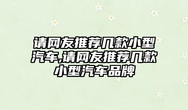 請網(wǎng)友推薦幾款小型汽車,請網(wǎng)友推薦幾款小型汽車品牌