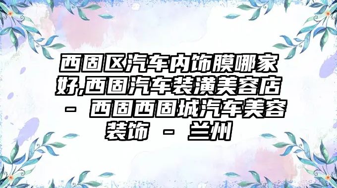 西固區(qū)汽車內(nèi)飾膜哪家好,西固汽車裝潢美容店 - 西固西固城汽車美容裝飾 - 蘭州