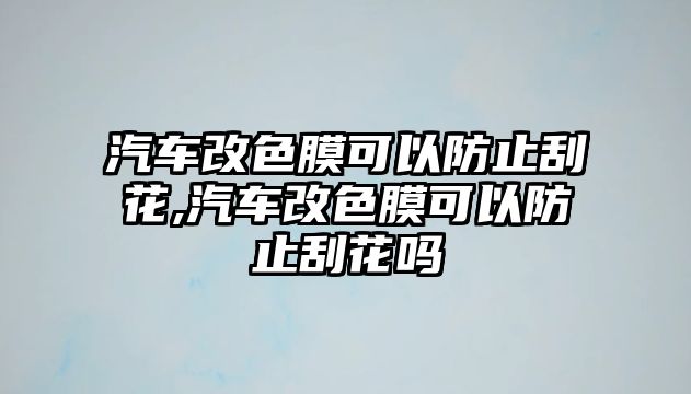 汽車改色膜可以防止刮花,汽車改色膜可以防止刮花嗎