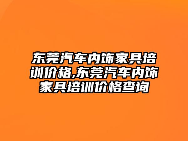 東莞汽車內飾家具培訓價格,東莞汽車內飾家具培訓價格查詢