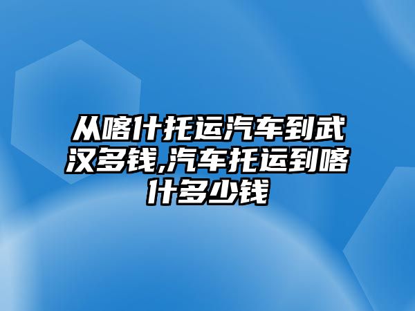 從喀什托運(yùn)汽車到武漢多錢,汽車托運(yùn)到喀什多少錢