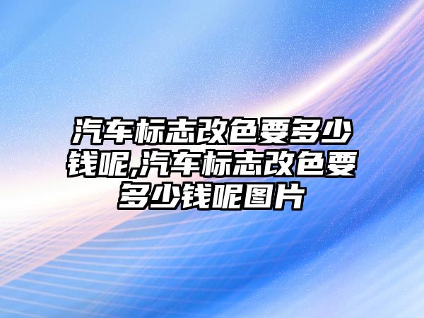 汽車標(biāo)志改色要多少錢呢,汽車標(biāo)志改色要多少錢呢圖片