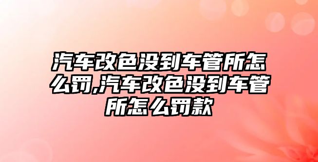 汽車改色沒到車管所怎么罰,汽車改色沒到車管所怎么罰款