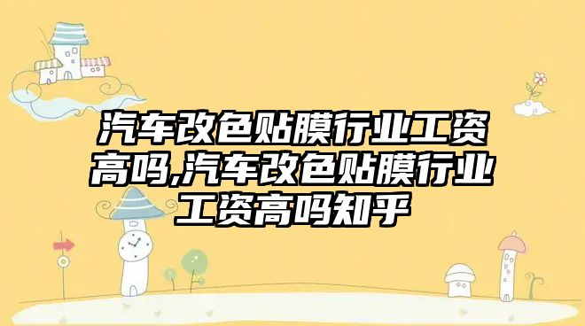 汽車改色貼膜行業(yè)工資高嗎,汽車改色貼膜行業(yè)工資高嗎知乎