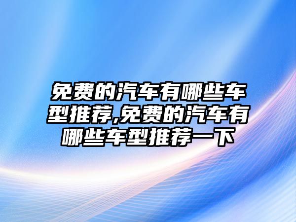 免費的汽車有哪些車型推薦,免費的汽車有哪些車型推薦一下