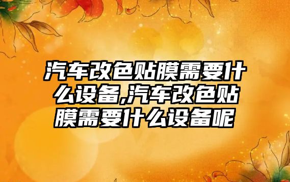 汽車改色貼膜需要什么設(shè)備,汽車改色貼膜需要什么設(shè)備呢