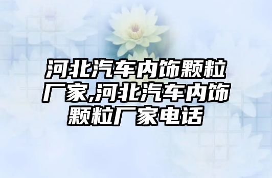 河北汽車內(nèi)飾顆粒廠家,河北汽車內(nèi)飾顆粒廠家電話