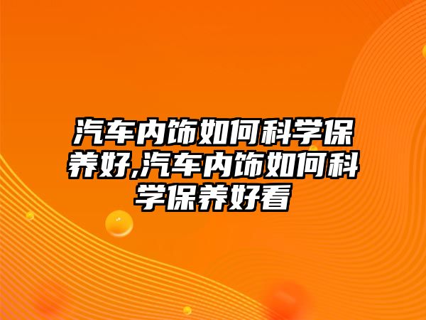 汽車內(nèi)飾如何科學(xué)保養(yǎng)好,汽車內(nèi)飾如何科學(xué)保養(yǎng)好看