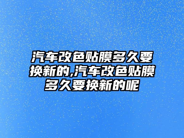 汽車改色貼膜多久要換新的,汽車改色貼膜多久要換新的呢