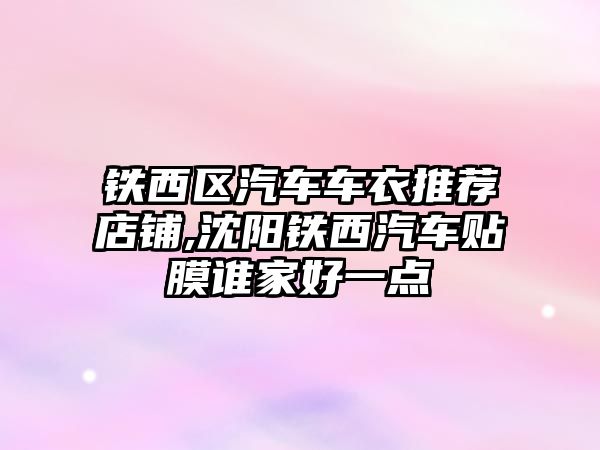 鐵西區(qū)汽車車衣推薦店鋪,沈陽鐵西汽車貼膜誰家好一點