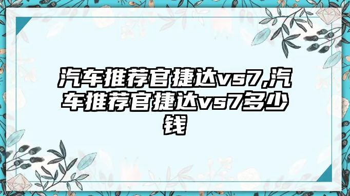 汽車(chē)推薦官捷達(dá)vs7,汽車(chē)推薦官捷達(dá)vs7多少錢(qián)