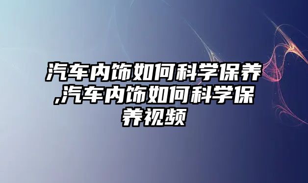 汽車內(nèi)飾如何科學(xué)保養(yǎng),汽車內(nèi)飾如何科學(xué)保養(yǎng)視頻