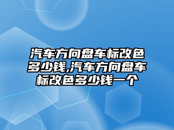 汽車方向盤車標(biāo)改色多少錢,汽車方向盤車標(biāo)改色多少錢一個(gè)