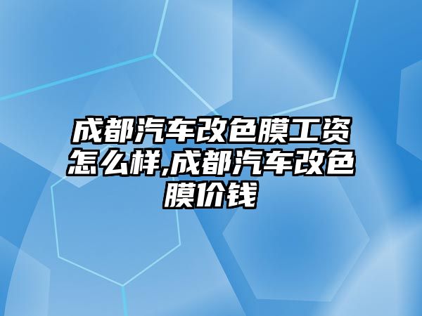 成都汽車改色膜工資怎么樣,成都汽車改色膜價錢