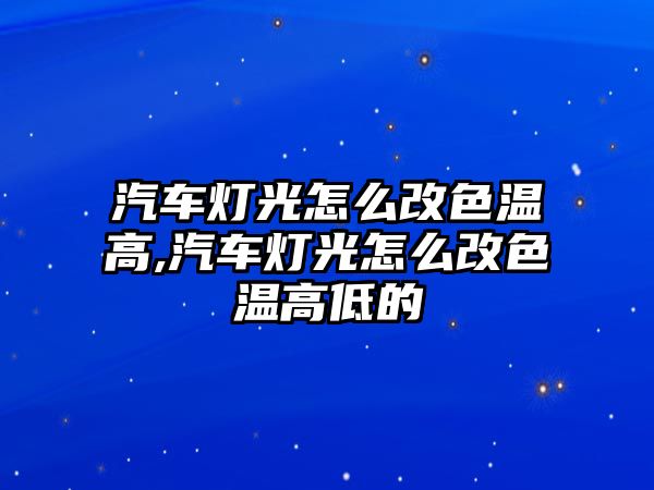 汽車燈光怎么改色溫高,汽車燈光怎么改色溫高低的