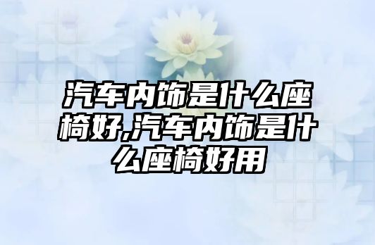 汽車內(nèi)飾是什么座椅好,汽車內(nèi)飾是什么座椅好用