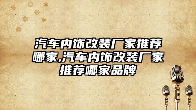 汽車內(nèi)飾改裝廠家推薦哪家,汽車內(nèi)飾改裝廠家推薦哪家品牌